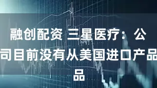 融创配资 三星医疗：公司目前没有从美国进口产品
