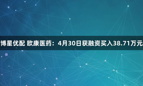 博星优配 欧康医药：4月30日获融资买入38.71万元