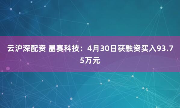 云沪深配资 晶赛科技：4月30日获融资买入93.75万元