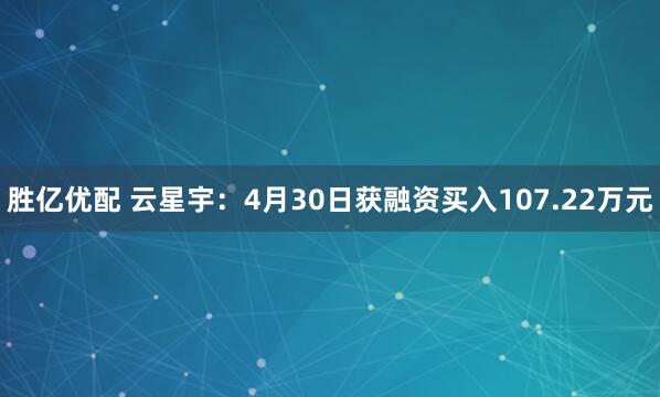 胜亿优配 云星宇：4月30日获融资买入107.22万元