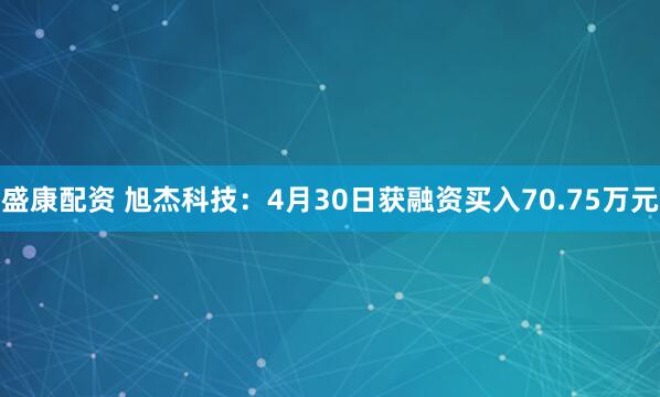 盛康配资 旭杰科技：4月30日获融资买入70.75万元