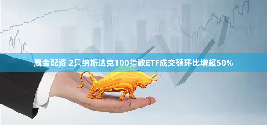 赢金配资 2只纳斯达克100指数ETF成交额环比增超50%