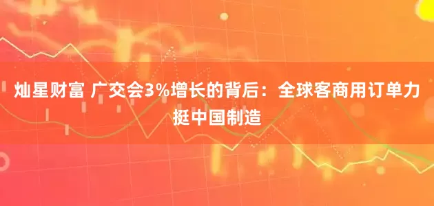 灿星财富 广交会3%增长的背后：全球客商用订单力挺中国制造
