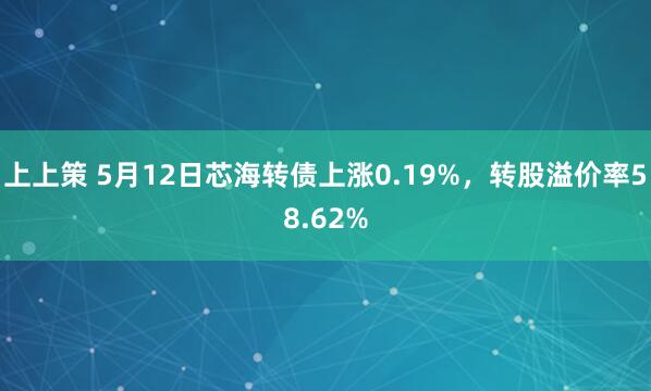 上上策 5月12日芯海转债上涨0.19%，转股溢价率58.62%