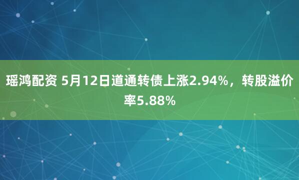 瑶鸿配资 5月12日道通转债上涨2.94%，转股溢价率5.88%