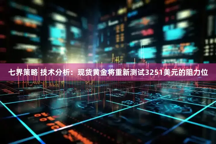 七界策略 技术分析：现货黄金将重新测试3251美元的阻力位