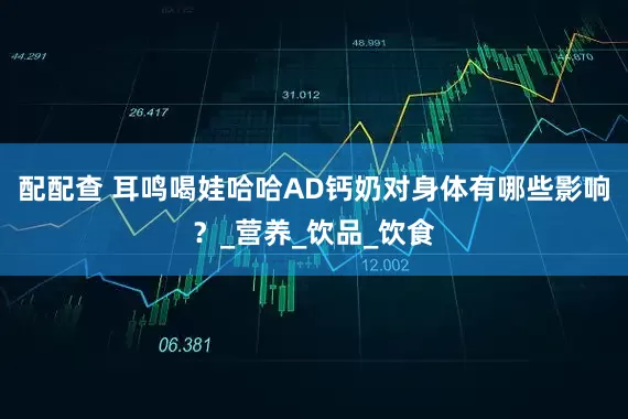 配配查 耳鸣喝娃哈哈AD钙奶对身体有哪些影响？_营养_饮品_饮食