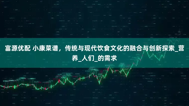 富源优配 小康菜谱，传统与现代饮食文化的融合与创新探索_营养_人们_的需求