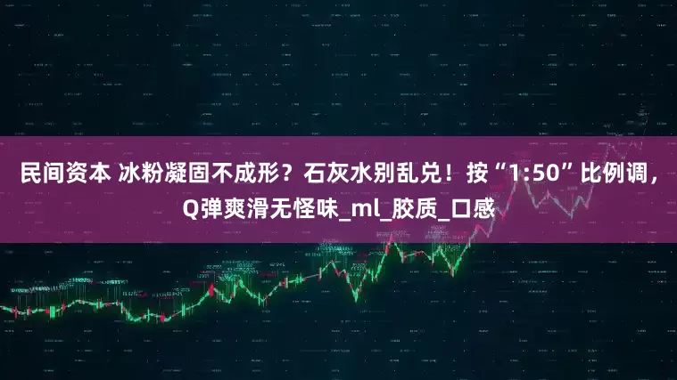 民间资本 冰粉凝固不成形？石灰水别乱兑！按“1:50”比例调，Q弹爽滑无怪味_ml_胶质_口感