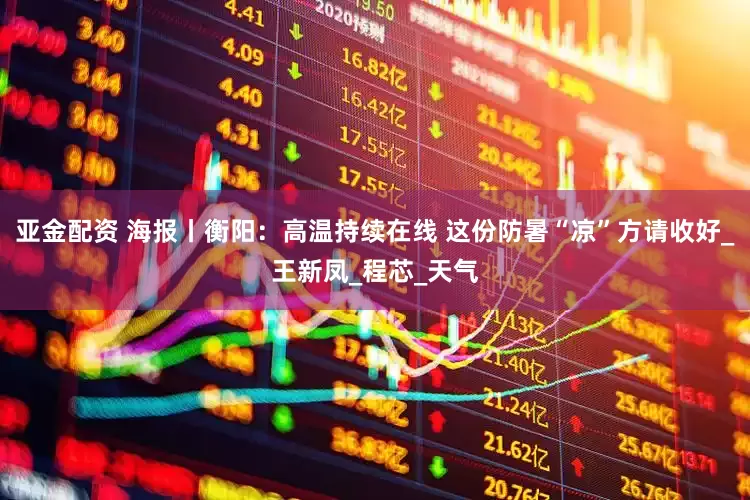 亚金配资 海报丨衡阳：高温持续在线 这份防暑“凉”方请收好_王新凤_程芯_天气
