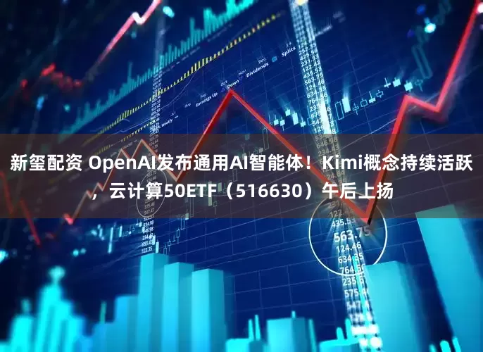 新玺配资 OpenAI发布通用AI智能体！Kimi概念持续活跃，云计算50ETF（516630）午后上扬