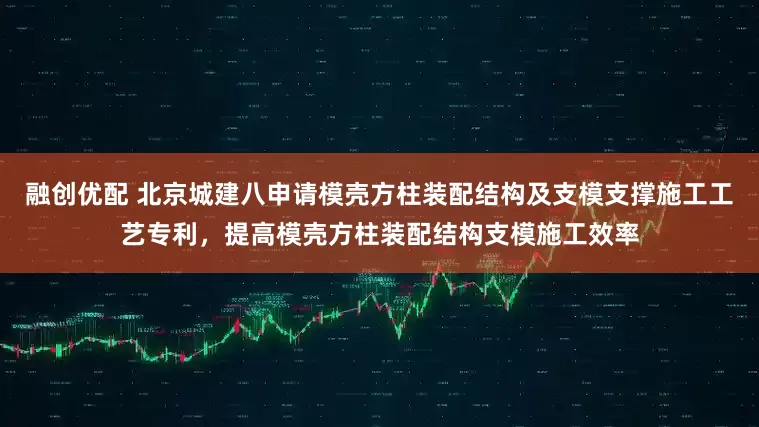 融创优配 北京城建八申请模壳方柱装配结构及支模支撑施工工艺专利，提高模壳方柱装配结构支模施工效率
