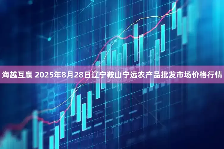 海越互赢 2025年8月28日辽宁鞍山宁远农产品批发市场价格行情