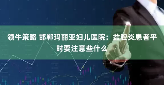 领牛策略 邯郸玛丽亚妇儿医院：盆腔炎患者平时要注意些什么