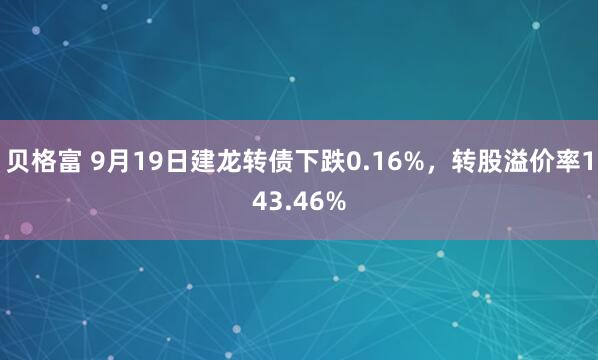 贝格富 9月19日建龙转债下跌0.16%，转股溢价率143.46%