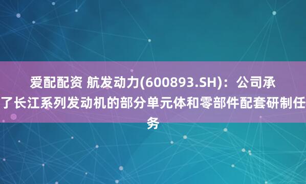 爱配配资 航发动力(600893.SH)：公司承担了长江系列发动机的部分单元体和零部件配套研制任务