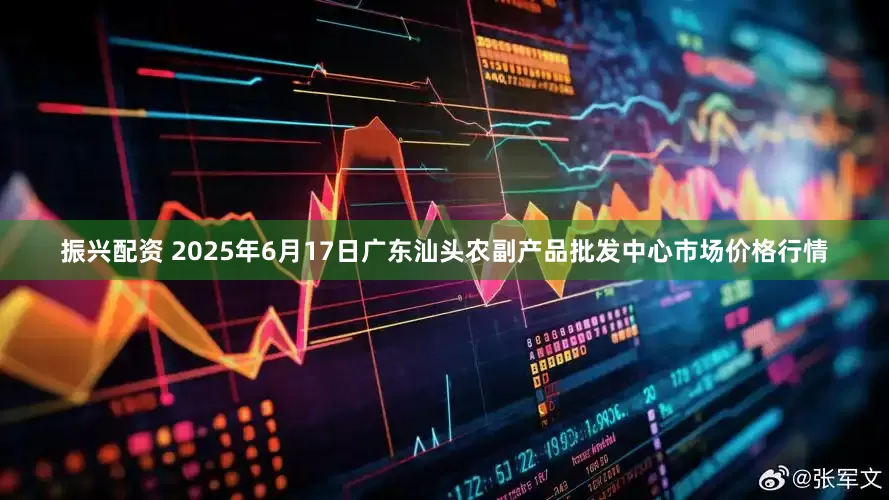 振兴配资 2025年6月17日广东汕头农副产品批发中心市场价格行情