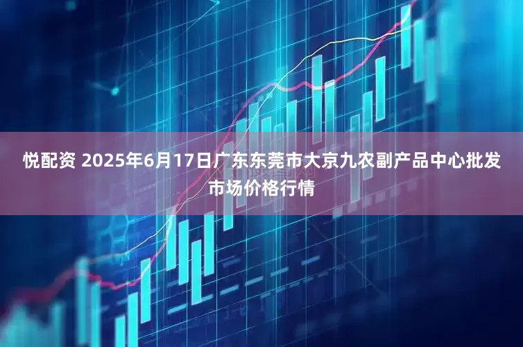悦配资 2025年6月17日广东东莞市大京九农副产品中心批发市场价格行情