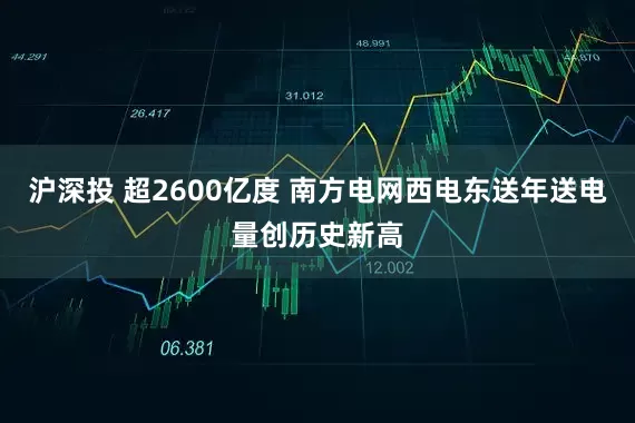 沪深投 超2600亿度 南方电网西电东送年送电量创历史新高