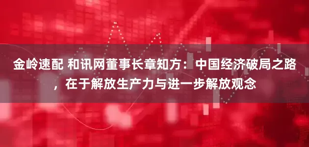 金岭速配 和讯网董事长章知方：中国经济破局之路，在于解放生产力与进一步解放观念