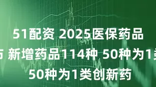 51配资 2025医保药品目录公布 新增药品114种 50种为1类创新药