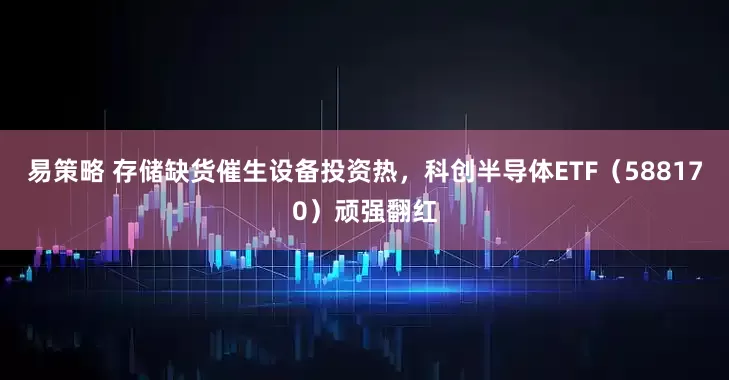 易策略 存储缺货催生设备投资热，科创半导体ETF（588170）顽强翻红