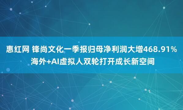 惠红网 锋尚文化一季报归母净利润大增468.91% 海外+AI虚拟人双轮打开成长新空间