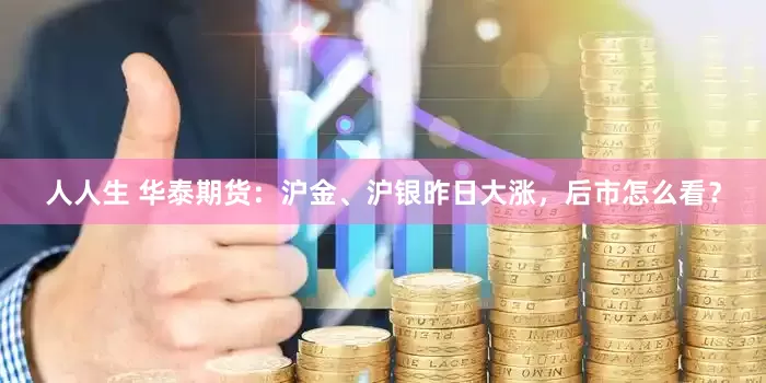 人人生 华泰期货：沪金、沪银昨日大涨，后市怎么看？